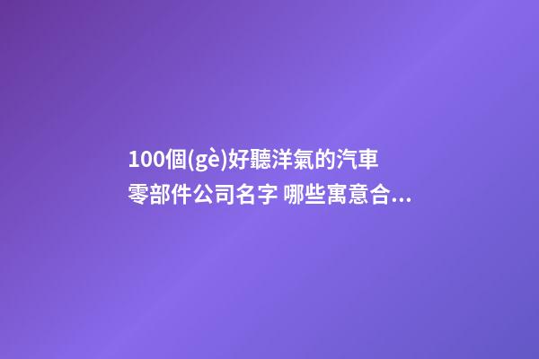 100個(gè)好聽洋氣的汽車零部件公司名字 哪些寓意合適-第1張-公司起名-玄機(jī)派